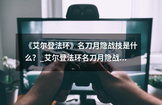 《艾尔登法环》名刀月隐战技是什么？_艾尔登法环名刀月隐战灰-第1张-游戏资讯-一震网