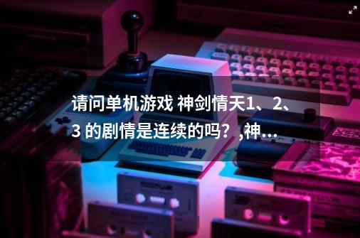 请问单机游戏 神剑情天1、2、3 的剧情是连续的吗？,神剑情天3剧情模式宝宝介绍-第1张-游戏资讯-一震网