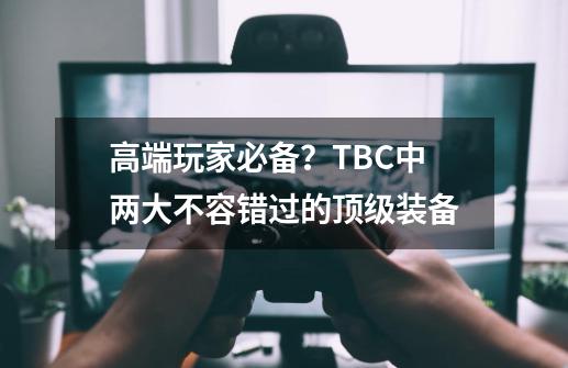 高端玩家必备？TBC中两大不容错过的顶级装备-第1张-游戏资讯-一震网