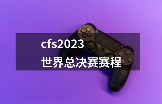 cfs2023世界总决赛赛程-第1张-游戏资讯-一震网