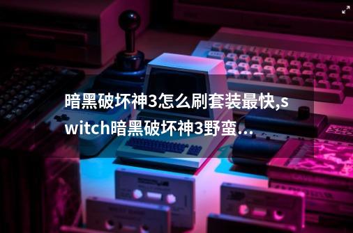 暗黑破坏神3怎么刷套装最快,switch暗黑破坏神3野蛮人刷装备-第1张-游戏资讯-一震网