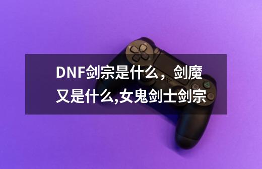 DNF剑宗是什么，剑魔又是什么,女鬼剑士剑宗-第1张-游戏资讯-一震网