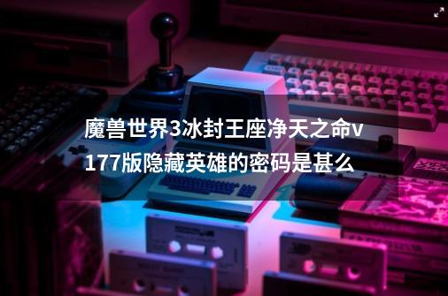 魔兽世界3冰封王座净天之命v177版隐藏英雄的密码是甚么-第1张-游戏资讯-一震网