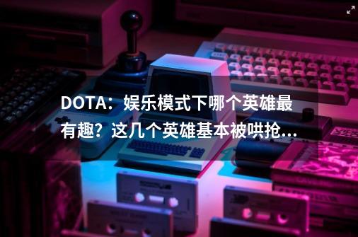 DOTA：娱乐模式下哪个英雄最有趣？这几个英雄基本被哄抢！-第1张-游戏资讯-一震网