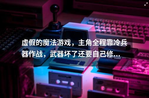 虚假的魔法游戏，主角全程靠冷兵器作战，武器坏了还要自己修理-第1张-游戏资讯-一震网