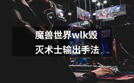 魔兽世界wlk毁灭术士输出手法-第1张-游戏资讯-一震网