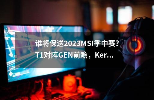 谁将保送2023MSI季中赛？T1对阵GEN前瞻，Keria将成为关键一环-第1张-游戏资讯-一震网