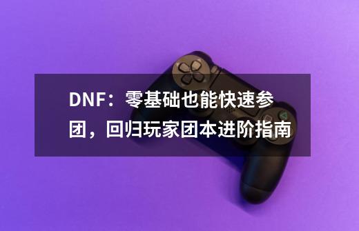 DNF：零基础也能快速参团，回归玩家团本进阶指南-第1张-游戏资讯-一震网