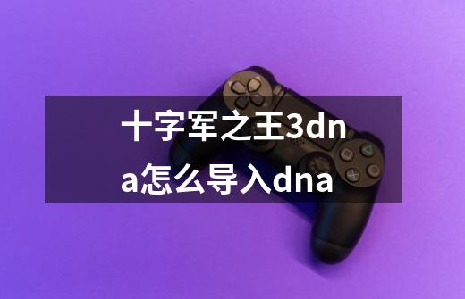 十字军之王3dna怎么导入dna-第1张-游戏资讯-一震网