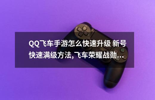 QQ飞车手游怎么快速升级 新号快速满级方法,飞车荣耀战勋等级多少钱一级-第1张-游戏资讯-一震网