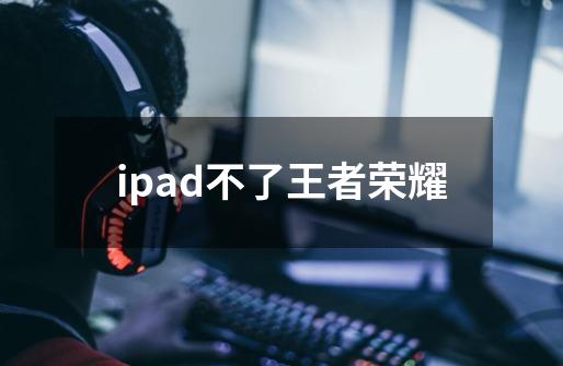 ipad不了王者荣耀-第1张-游戏资讯-一震网