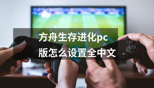 方舟生存进化pc版怎么设置全中文-第1张-游戏资讯-一震网