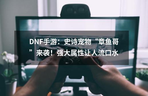 DNF手游：史诗宠物“章鱼哥”来袭！强大属性让人流口水-第1张-游戏资讯-一震网