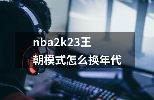 nba2k23王朝模式怎么换年代-第1张-游戏资讯-一震网