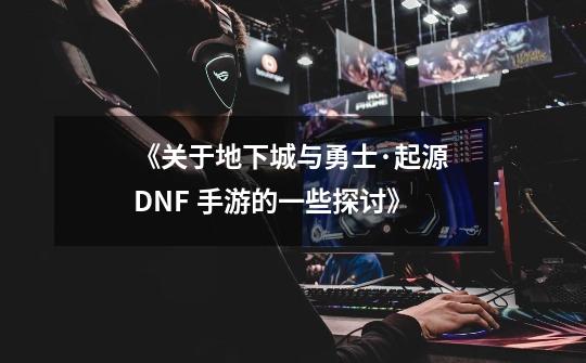 《关于地下城与勇士·起源 DNF 手游的一些探讨》-第1张-游戏资讯-一震网