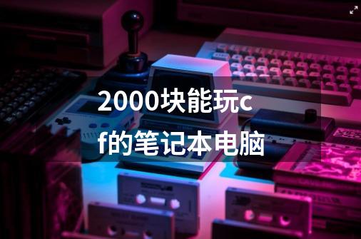 2000块能玩cf的笔记本电脑-第1张-游戏资讯-一震网