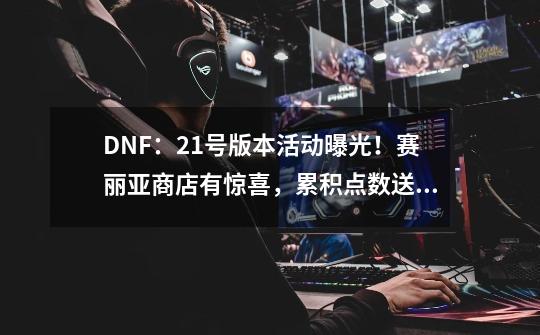 DNF：21号版本活动曝光！赛丽亚商店有惊喜，累积点数送小百变-第1张-游戏资讯-一震网