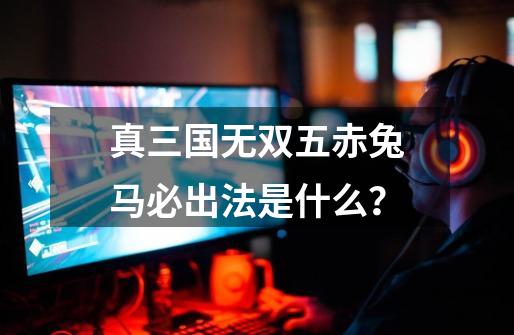 真三国无双五赤兔马必出法是什么？-第1张-游戏资讯-一震网