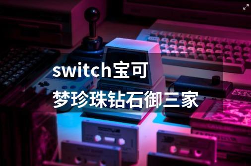 switch宝可梦珍珠钻石御三家-第1张-游戏资讯-一震网