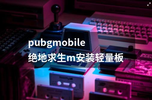 pubgmobile绝地求生m安装轻量板-第1张-游戏资讯-一震网