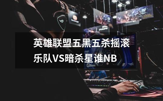 英雄联盟五黑五杀摇滚乐队VS暗杀星谁NB-第1张-游戏资讯-一震网