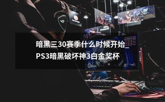 暗黑三30赛季什么时候开始_PS3暗黑破坏神3白金奖杯-第1张-游戏资讯-一震网