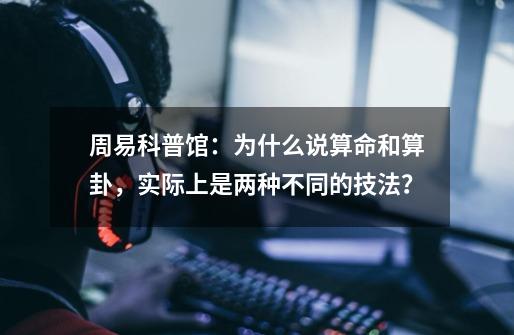 周易科普馆：为什么说算命和算卦，实际上是两种不同的技法？-第1张-游戏资讯-一震网