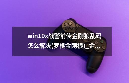 win10x战警前传金刚狼乱码怎么解决(罗根金刚狼)_金刚狼手机游戏-第1张-游戏资讯-一震网