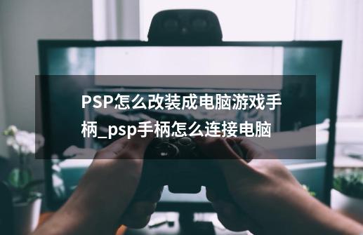 PSP怎么改装成电脑游戏手柄_psp手柄怎么连接电脑-第1张-游戏资讯-一震网