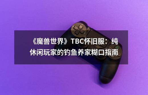 《魔兽世界》TBC怀旧服：纯休闲玩家的钓鱼养家糊口指南-第1张-游戏资讯-一震网