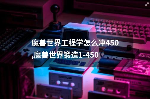 魔兽世界工程学怎么冲450,魔兽世界锻造1-450-第1张-游戏资讯-一震网