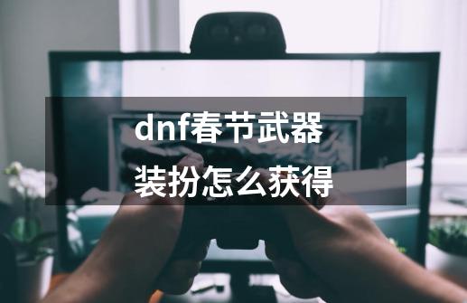 dnf春节武器装扮怎么获得-第1张-游戏资讯-一震网