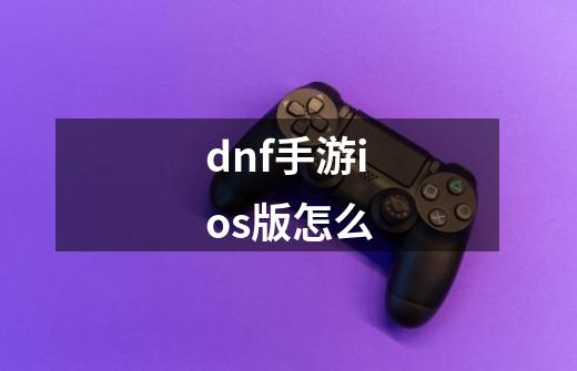 dnf手游ios版怎么-第1张-游戏资讯-一震网