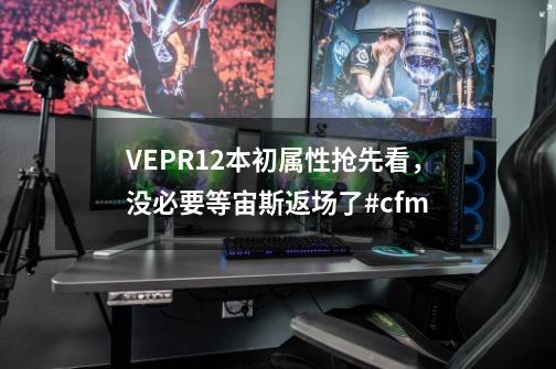 VEPR12本初属性抢先看，没必要等宙斯返场了#cfm-第1张-游戏资讯-一震网