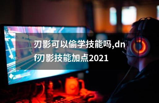 刃影可以偷学技能吗,dnf刃影技能加点2021-第1张-游戏资讯-一震网