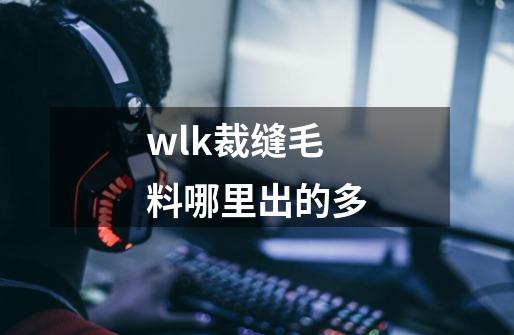 wlk裁缝毛料哪里出的多-第1张-游戏资讯-一震网