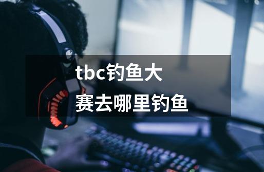 tbc钓鱼大赛去哪里钓鱼-第1张-游戏资讯-一震网