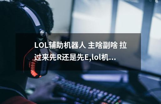 LOL辅助机器人 主啥副啥 拉过来先R还是先E,lol机器人配合-第1张-游戏资讯-一震网