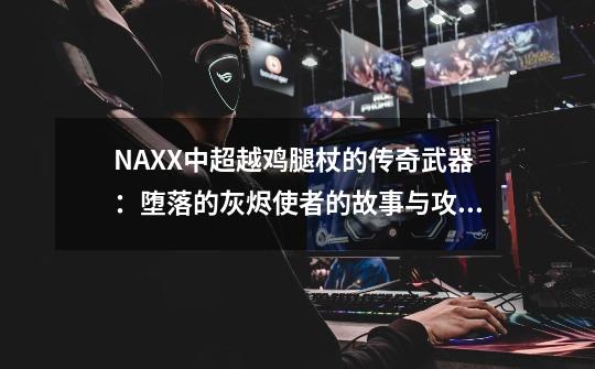 NAXX中超越鸡腿杖的传奇武器：堕落的灰烬使者的故事与攻略-第1张-游戏资讯-一震网