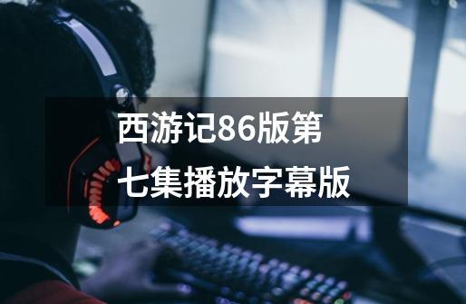 西游记86版第七集播放字幕版-第1张-游戏资讯-一震网