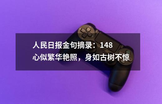 人民日报金句摘录：148 心似繁华艳照，身如古树不惊-第1张-游戏资讯-一震网