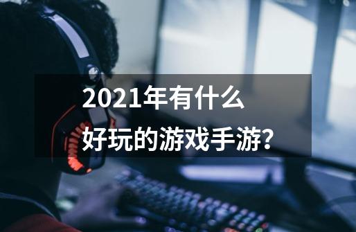 2021年有什么好玩的游戏手游？-第1张-游戏资讯-一震网