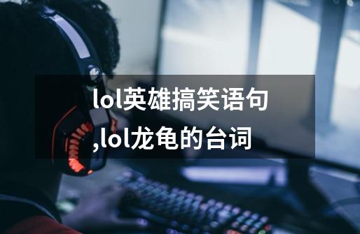 lol英雄搞笑语句,lol龙龟的台词-第1张-游戏资讯-一震网