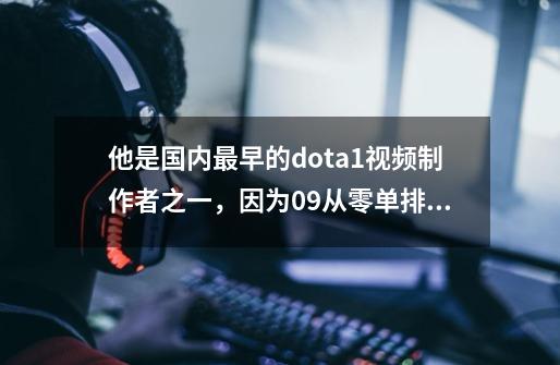 他是国内最早的dota1视频制作者之一，因为09从零单排大火-第1张-游戏资讯-一震网