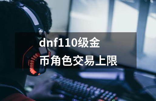 dnf110级金币角色交易上限-第1张-游戏资讯-一震网