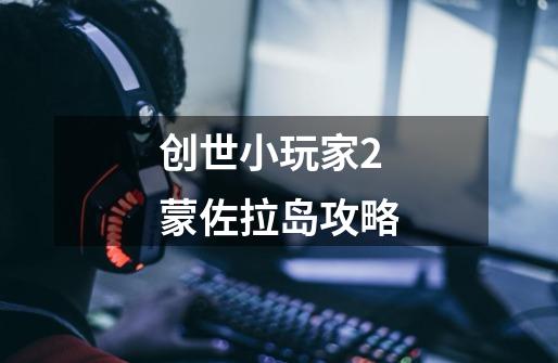 创世小玩家2蒙佐拉岛攻略-第1张-游戏资讯-一震网