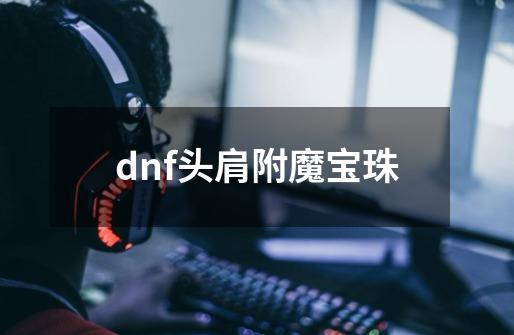 dnf头肩附魔宝珠-第1张-游戏资讯-一震网