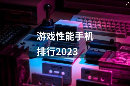 游戏性能手机排行2023-第1张-游戏资讯-一震网