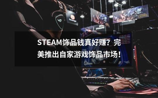 STEAM饰品钱真好赚？完美推出自家游戏饰品市场！-第1张-游戏资讯-一震网