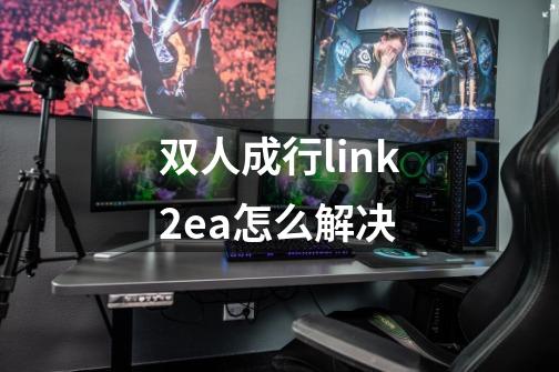 双人成行link2ea怎么解决-第1张-游戏资讯-一震网